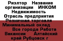 Риэлтор › Название организации ­ ИНКОМ-Недвижимость › Отрасль предприятия ­ Розничная торговля › Минимальный оклад ­ 60 000 - Все города Работа » Вакансии   . Алтайский край,Рубцовск г.